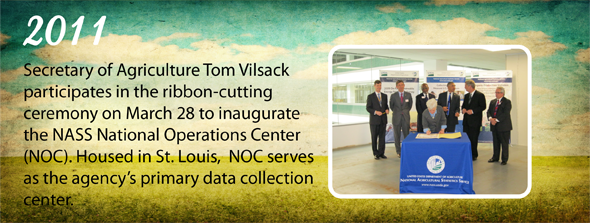 2011 - Secretary of Agriculture Tom Vilsack participates in the ribbon-cutting ceremony on March 28 to inaugurate the NASS National Operations Center (NOC). Housed in St. Louis, NOC serves as the agency’s primary data collection center.